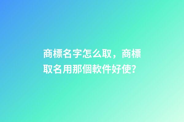 商標名字怎么取，商標取名用那個軟件好使？-第1張-商標起名-玄機派