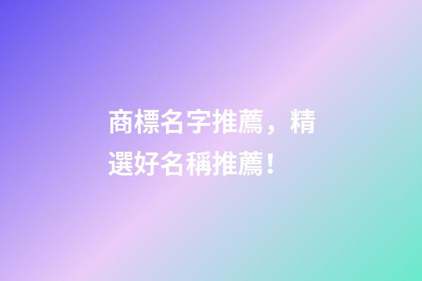 商標名字推薦，精選好名稱推薦！-第1張-商標起名-玄機派