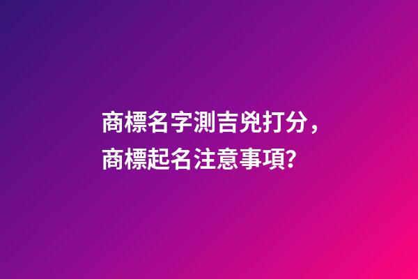 商標名字測吉兇打分，商標起名注意事項？-第1張-商標起名-玄機派
