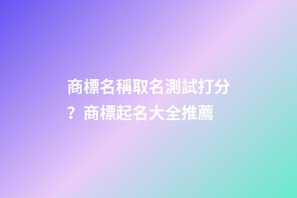 商標名稱取名測試打分？商標起名大全推薦-第1張-商標起名-玄機派