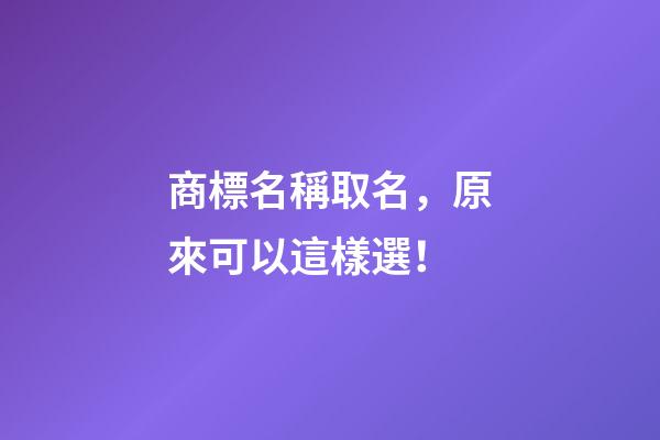 商標名稱取名，原來可以這樣選！-第1張-商標起名-玄機派