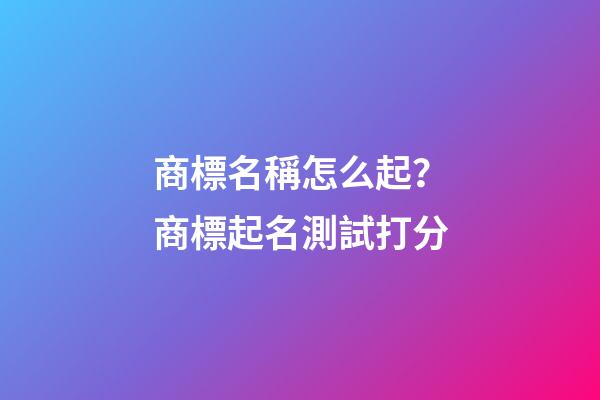 商標名稱怎么起？商標起名測試打分-第1張-商標起名-玄機派