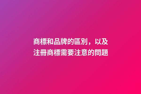 商標和品牌的區別，以及注冊商標需要注意的問題