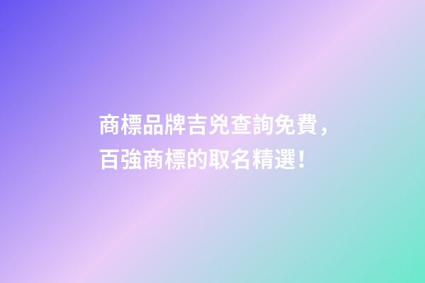 商標品牌吉兇查詢免費，百強商標的取名精選！-第1張-商標起名-玄機派