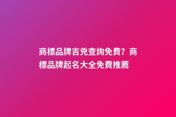 商標品牌吉兇查詢免費？商標品牌起名大全免費推薦
