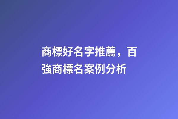 商標好名字推薦，百強商標名案例分析-第1張-商標起名-玄機派