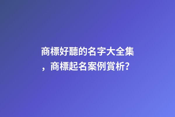 商標好聽的名字大全集，商標起名案例賞析？-第1張-商標起名-玄機派