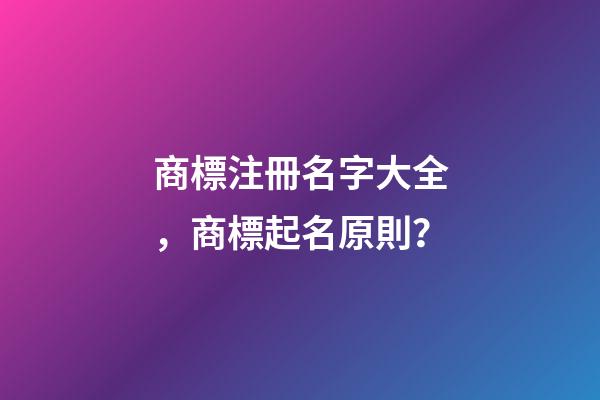 商標注冊名字大全，商標起名原則？-第1張-商標起名-玄機派
