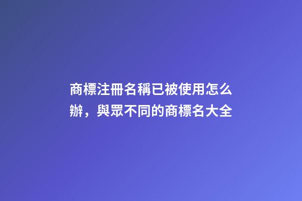 商標注冊名稱已被使用怎么辦，與眾不同的商標名大全-第1張-商標起名-玄機派