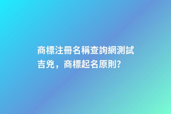 商標注冊名稱查詢網測試吉兇，商標起名原則？-第1張-商標起名-玄機派