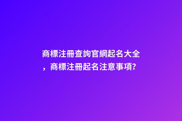 商標注冊查詢官網起名大全，商標注冊起名注意事項？