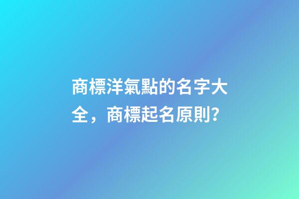 商標洋氣點的名字大全，商標起名原則？