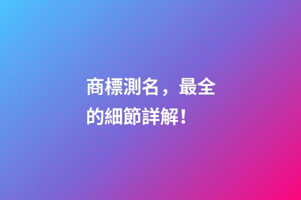 商標測名，最全的細節詳解！-第1張-商標起名-玄機派