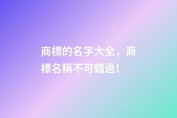 商標的名字大全，商標名稱不可錯過！-第1張-商標起名-玄機派