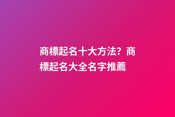 商標起名十大方法？商標起名大全名字推薦-第1張-商標起名-玄機派