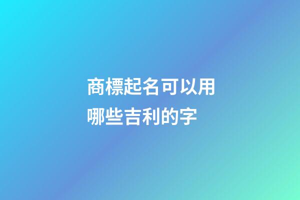 商標起名可以用哪些吉利的字-第1張-商標起名-玄機派
