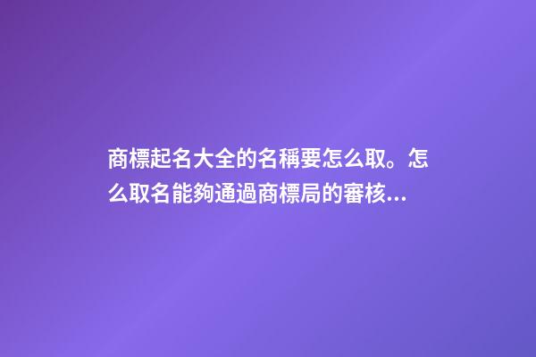 商標起名大全的名稱要怎么取。怎么取名能夠通過商標局的審核？-第1張-商標起名-玄機派