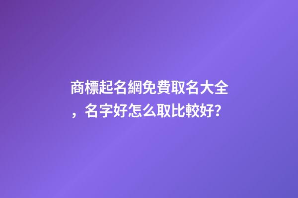 商標起名網免費取名大全，名字好怎么取比較好？