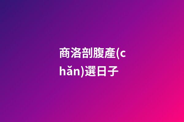 商洛剖腹產(chǎn)選日子