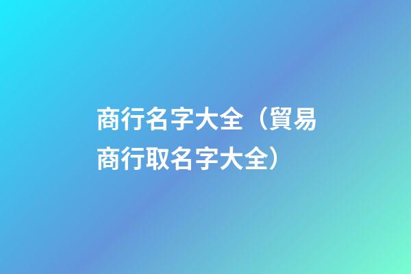 商行名字大全（貿易商行取名字大全）-第1張-觀點-玄機派