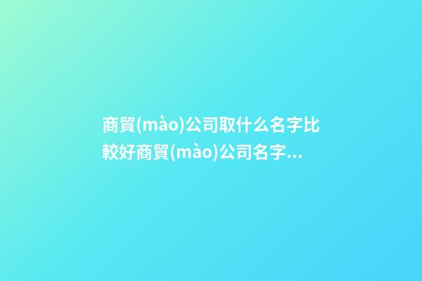 商貿(mào)公司取什么名字比較好商貿(mào)公司名字參考三篇-第1張-公司起名-玄機(jī)派