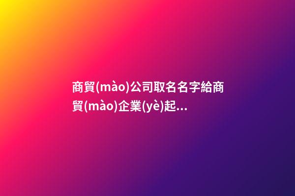 商貿(mào)公司取名名字給商貿(mào)企業(yè)起名2篇-第1張-公司起名-玄機(jī)派