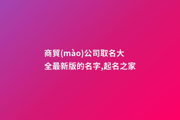 商貿(mào)公司取名大全最新版的名字,起名之家