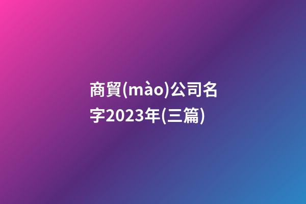 商貿(mào)公司名字2023年(三篇)-第1張-公司起名-玄機派