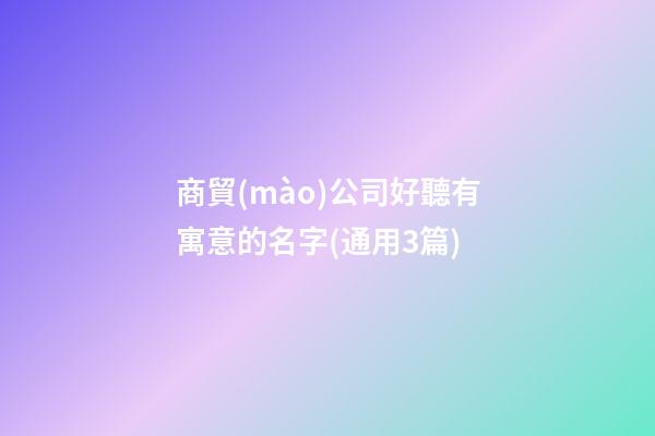 商貿(mào)公司好聽有寓意的名字(通用3篇)-第1張-公司起名-玄機派
