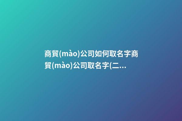 商貿(mào)公司如何取名字商貿(mào)公司取名字(二篇)-第1張-公司起名-玄機(jī)派