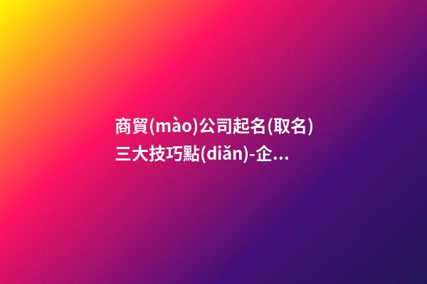 商貿(mào)公司起名(取名)三大技巧點(diǎn)-企業(yè)命名的三大技巧