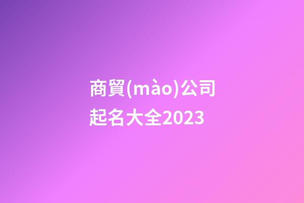 商貿(mào)公司起名大全2023-第1張-公司起名-玄機派