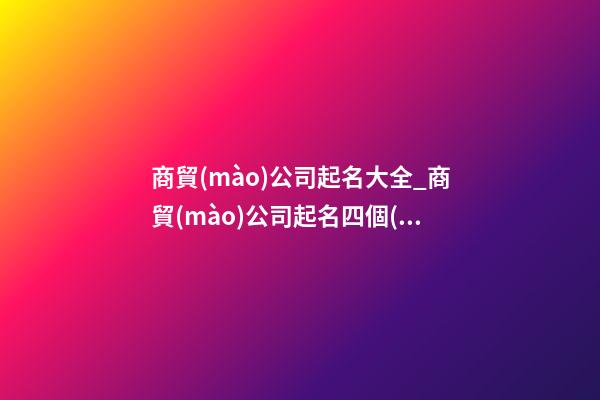 商貿(mào)公司起名大全_商貿(mào)公司起名四個(gè)字-第1張-公司起名-玄機(jī)派