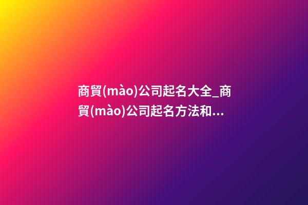 商貿(mào)公司起名大全_商貿(mào)公司起名方法和技巧-第1張-公司起名-玄機(jī)派
