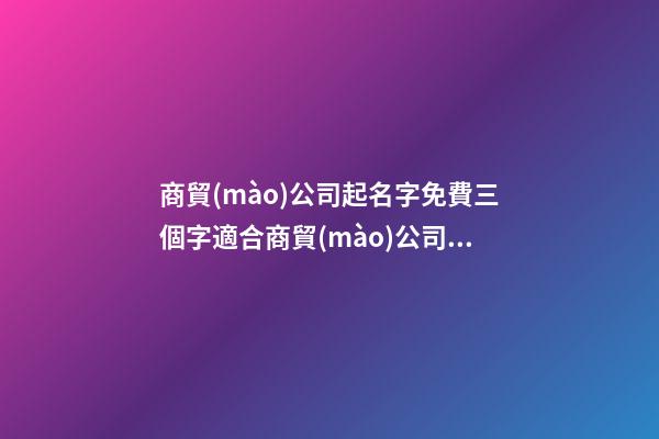 商貿(mào)公司起名字免費三個字適合商貿(mào)公司的名字三篇-第1張-公司起名-玄機派