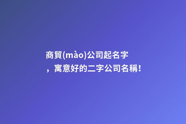 商貿(mào)公司起名字，寓意好的二字公司名稱！-第1張-公司起名-玄機(jī)派