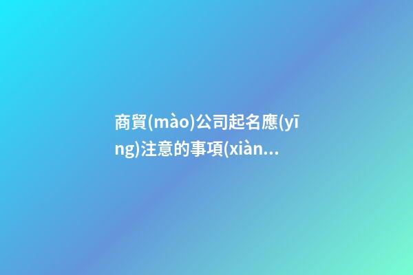 商貿(mào)公司起名應(yīng)注意的事項(xiàng)：商業(yè)貿(mào)易公司提名應(yīng)注意的事項(xiàng)-第1張-公司起名-玄機(jī)派