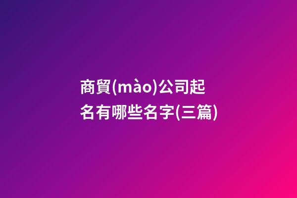 商貿(mào)公司起名有哪些名字(三篇)-第1張-公司起名-玄機(jī)派