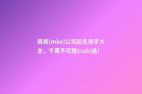 商貿(mào)公司起名用字大全，千萬不可錯(cuò)過！-第1張-公司起名-玄機(jī)派