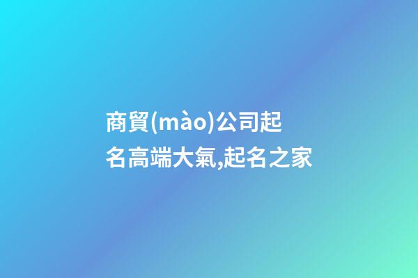 商貿(mào)公司起名高端大氣,起名之家-第1張-公司起名-玄機(jī)派