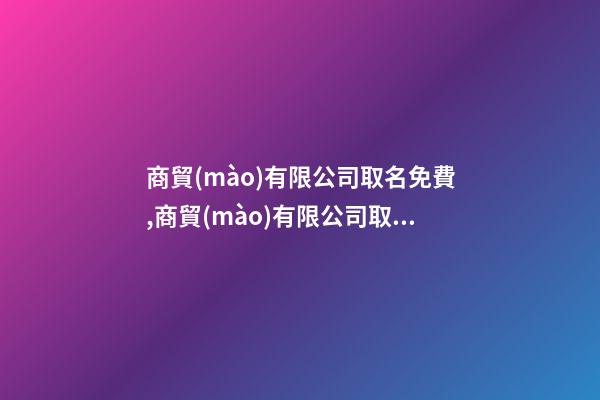 商貿(mào)有限公司取名免費,商貿(mào)有限公司取名免費新公司取名