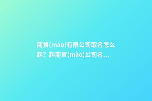 商貿(mào)有限公司取名怎么起？起商貿(mào)公司名字大全