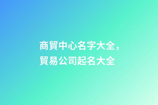 商貿中心名字大全，貿易公司起名大全