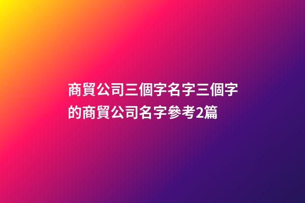 商貿公司三個字名字三個字的商貿公司名字參考2篇-第1張-公司起名-玄機派