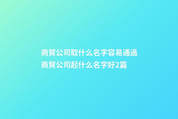 商貿公司取什么名字容易通過商貿公司起什么名字好2篇-第1張-公司起名-玄機派