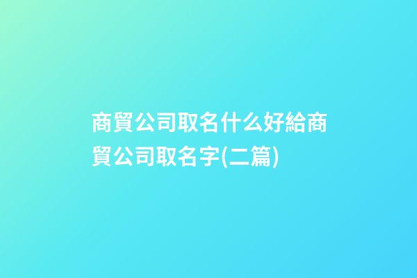 商貿公司取名什么好給商貿公司取名字(二篇)-第1張-公司起名-玄機派
