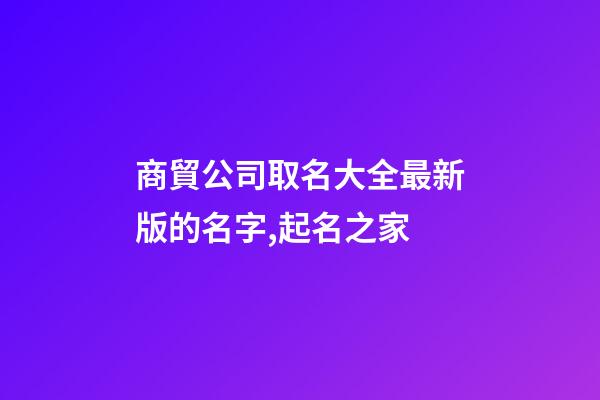 商貿公司取名大全最新版的名字,起名之家