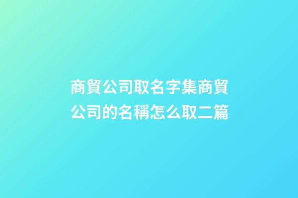 商貿公司取名字集商貿公司的名稱怎么取二篇-第1張-公司起名-玄機派