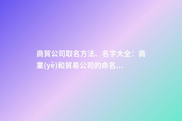商貿公司取名方法、名字大全：商業(yè)和貿易公司的命名方法和名稱完整性-第1張-公司起名-玄機派