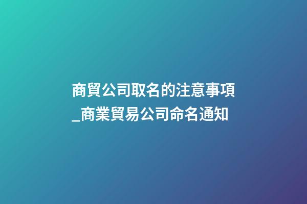 商貿公司取名的注意事項_商業貿易公司命名通知-第1張-公司起名-玄機派